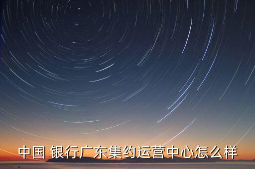 中國(guó) 銀行廣東集約運(yùn)營(yíng)中心怎么樣