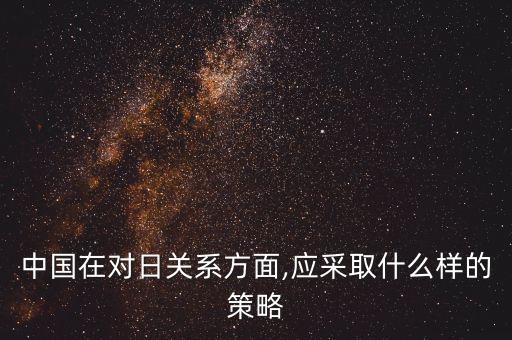 中國(guó)在對(duì)日關(guān)系方面,應(yīng)采取什么樣的策略