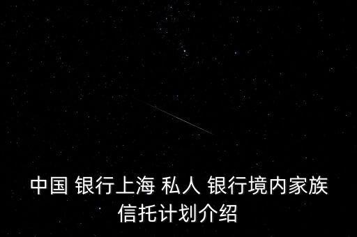 中國 銀行上海 私人 銀行境內(nèi)家族信托計劃介紹