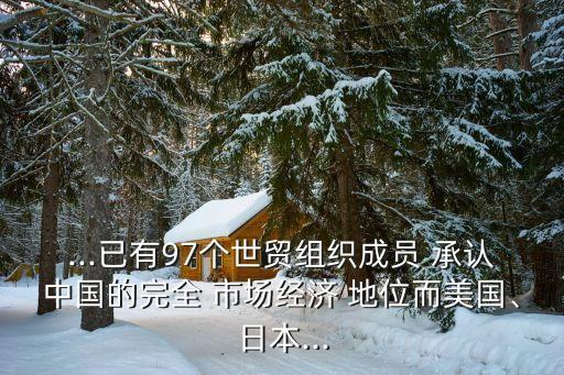 ...已有97個(gè)世貿(mào)組織成員 承認(rèn)中國的完全 市場經(jīng)濟(jì) 地位而美國、日本...