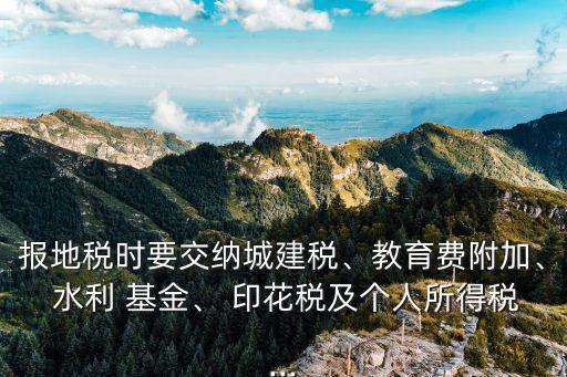報地稅時要交納城建稅、教育費附加、 水利 基金、 印花稅及個人所得稅...