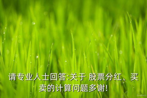 請專業(yè)人士回答:關(guān)于 股票分紅、買賣的計算問題多謝!