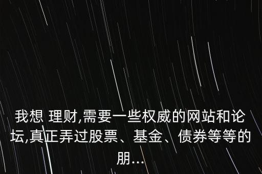 我想 理財(cái),需要一些權(quán)威的網(wǎng)站和論壇,真正弄過股票、基金、債券等等的朋...
