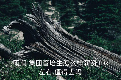  雨潤 集團管培生怎么樣薪資10k左右,值得去嗎