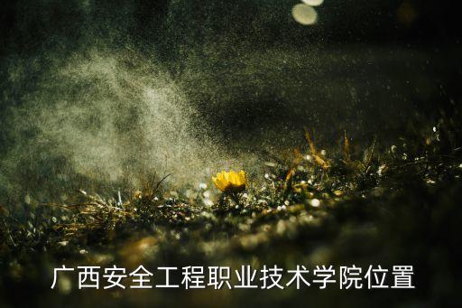  廣西安全工程職業(yè)技術學院位置