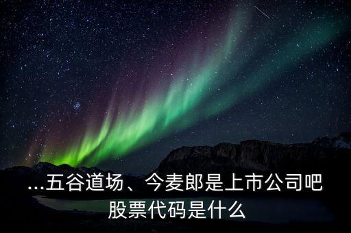 ...五谷道場、今麥郎是上市公司吧 股票代碼是什么