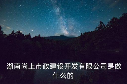  湖南尚上市政建設(shè)開(kāi)發(fā)有限公司是做什么的