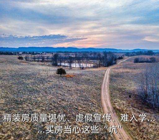 精裝房質(zhì)量堪憂、虛假宣傳、難入學(xué)……買房當(dāng)心這些“坑”