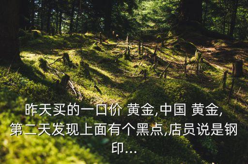 昨天買的一口價(jià) 黃金,中國(guó) 黃金,第二天發(fā)現(xiàn)上面有個(gè)黑點(diǎn),店員說(shuō)是鋼印...
