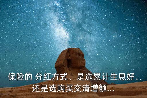 保險的 分紅方式、是選累計生息好、還是選購買交清增額...