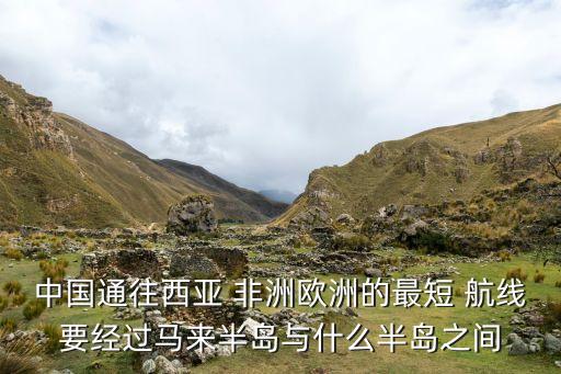 中國(guó)通往西亞 非洲歐洲的最短 航線要經(jīng)過馬來半島與什么半島之間