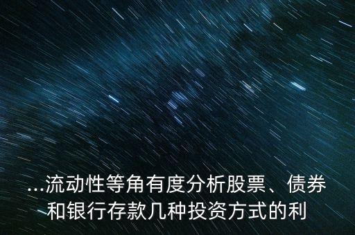 ...流動(dòng)性等角有度分析股票、債券和銀行存款幾種投資方式的利