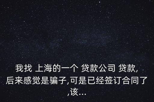 我找 上海的一個 貸款公司 貸款,后來感覺是騙子,可是已經簽訂合同了,該...
