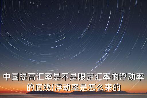中國(guó)提高匯率是不是限定匯率的浮動(dòng)率的底線(xiàn)(浮動(dòng)率是怎么來(lái)的