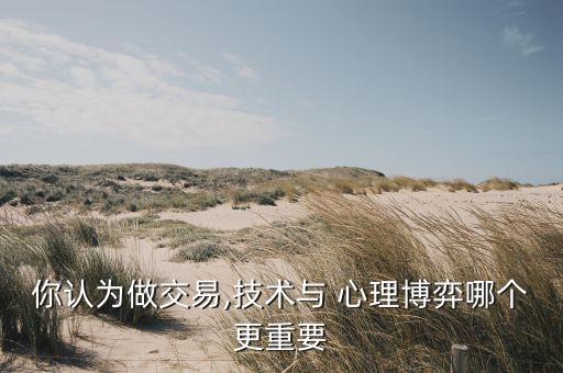 你認為做交易,技術與 心理博弈哪個更重要