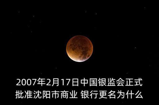 2007年2月17日中國銀監(jiān)會正式批準(zhǔn)沈陽市商業(yè) 銀行更名為什么