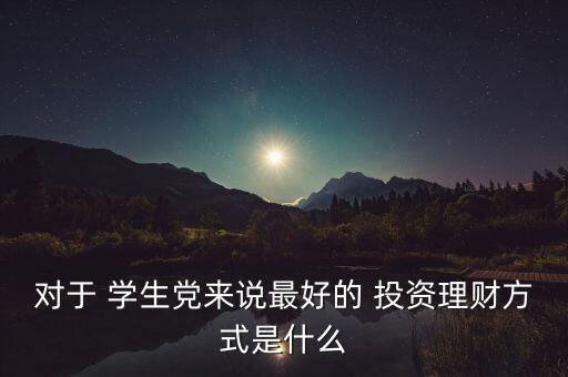 對(duì)于 學(xué)生黨來說最好的 投資理財(cái)方式是什么