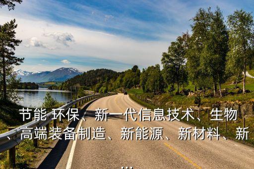  節(jié)能 環(huán)保、新一代信息技術(shù)、生物、高端裝備制造、新能源、新材料、新...