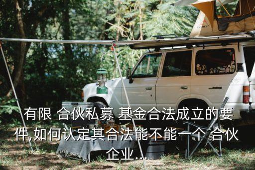  有限 合伙私募 基金合法成立的要件,如何認(rèn)定其合法能不能一個 合伙企業(yè)...