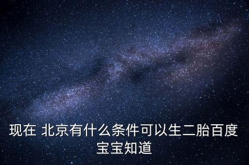 現在 北京有什么條件可以生二胎百度寶寶知道