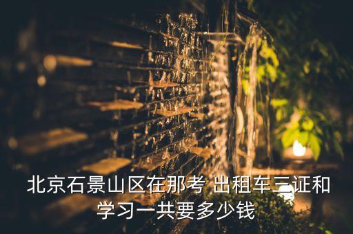  北京石景山區(qū)在那考 出租車三證和學(xué)習(xí)一共要多少錢(qián)