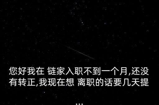 您好我在 鏈家入職不到一個月,還沒有轉(zhuǎn)正,我現(xiàn)在想 離職的話要幾天提...