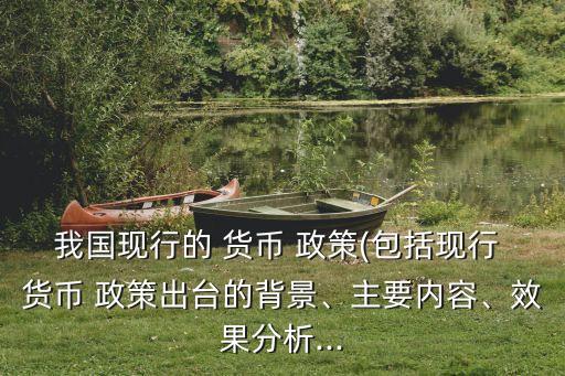 我國現(xiàn)行的 貨幣 政策(包括現(xiàn)行 貨幣 政策出臺的背景、主要內(nèi)容、效果分析...