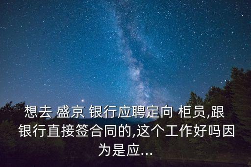 想去 盛京 銀行應(yīng)聘定向 柜員,跟 銀行直接簽合同的,這個(gè)工作好嗎因?yàn)槭菓?yīng)...