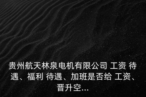 貴州航天林泉電機有限公司 工資 待遇、福利 待遇、加班是否給 工資、晉升空...