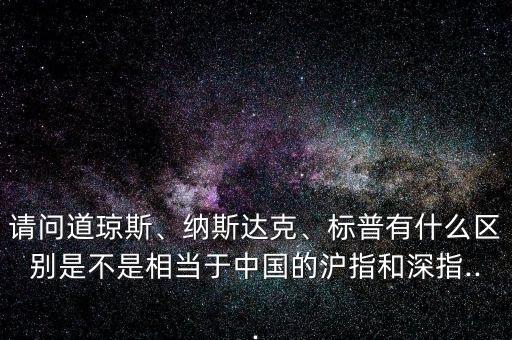 請問道瓊斯、納斯達(dá)克、標(biāo)普有什么區(qū)別是不是相當(dāng)于中國的滬指和深指...