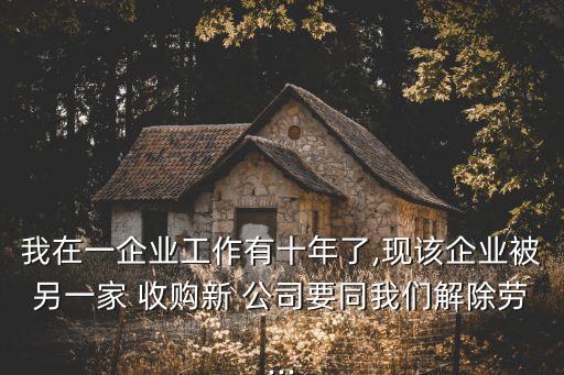 我在一企業(yè)工作有十年了,現(xiàn)該企業(yè)被另一家 收購新 公司要同我們解除勞...