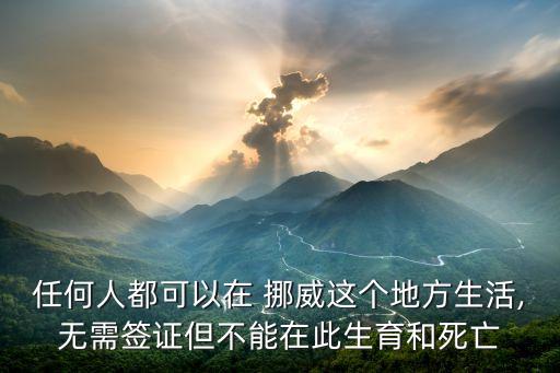 任何人都可以在 挪威這個(gè)地方生活,無(wú)需簽證但不能在此生育和死亡