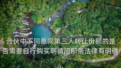  合伙中不同意向第三人轉(zhuǎn)讓份額的是否需要自行購(gòu)買啊請(qǐng)問那條法律有明確...