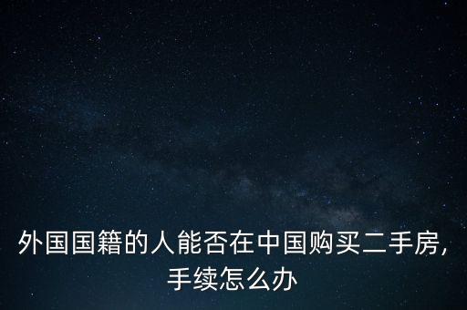 外國(guó)國(guó)籍的人能否在中國(guó)購(gòu)買(mǎi)二手房,手續(xù)怎么辦