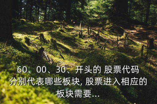 60、00、30、開頭的 股票代碼分別代表哪些板塊, 股票進入相應的板塊需要...
