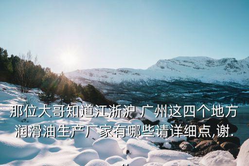 那位大哥知道江浙滬 廣州這四個(gè)地方潤滑油生產(chǎn)廠家有哪些請?jiān)敿?xì)點(diǎn),謝...