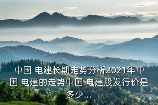 中國 電建長期走勢分析2021年中國 電建的走勢中國 電建股發(fā)行價(jià)是多少...