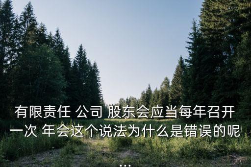 有限責任 公司 股東會應(yīng)當每年召開一次 年會這個說法為什么是錯誤的呢...