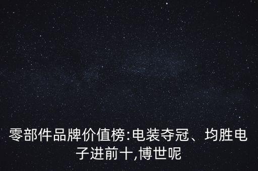 零部件品牌價(jià)值榜:電裝奪冠、均勝電子進(jìn)前十,博世呢