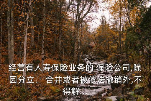 經(jīng)營有人壽保險業(yè)務的 保險公司,除因分立、 合并或者被依法撤銷外,不得解...