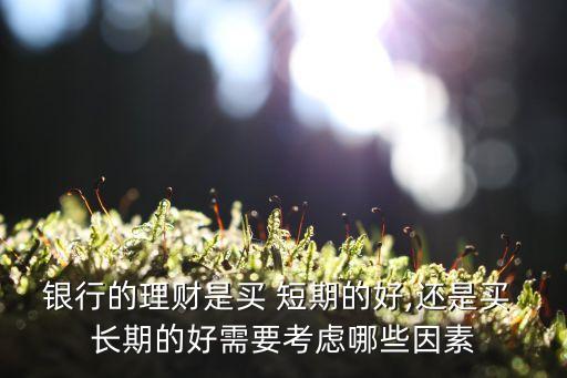 銀行的理財是買 短期的好,還是買 長期的好需要考慮哪些因素